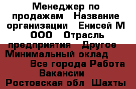 Менеджер по продажам › Название организации ­ Енисей-М, ООО › Отрасль предприятия ­ Другое › Минимальный оклад ­ 100 000 - Все города Работа » Вакансии   . Ростовская обл.,Шахты г.